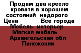 Продам два кресло кровати в хорошем состояний  недорого › Цена ­ 3 000 - Все города Мебель, интерьер » Мягкая мебель   . Архангельская обл.,Пинежский 